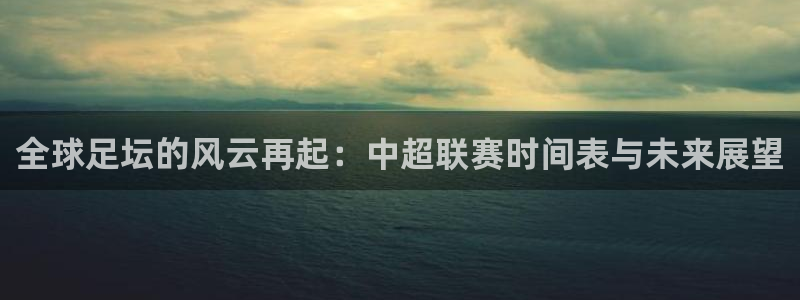全球足坛的风云再起：中超联赛时间表与未来展望