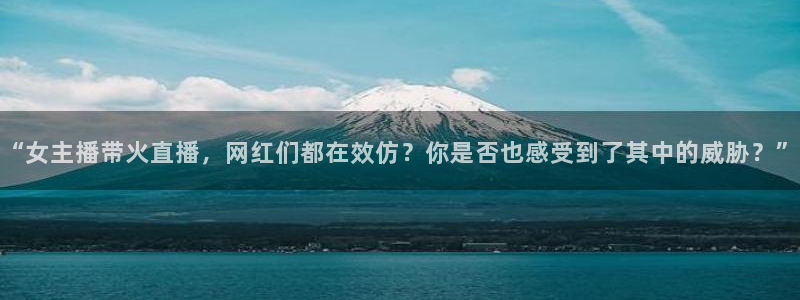 新球体育比分网：“女主播带火直播，网红们都在效仿？你是否也感受到了其中的威胁？”