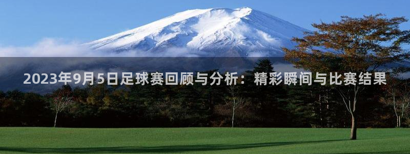 2023年9月5日足球赛回顾与分析：精彩瞬间与比赛结果