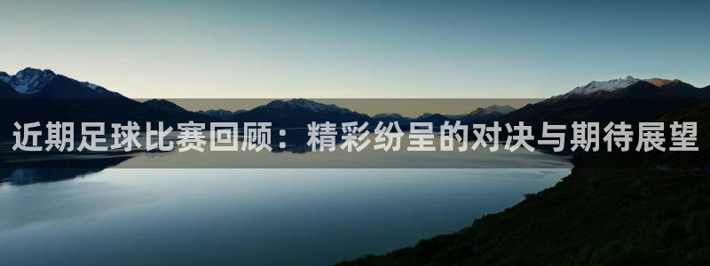  近期足球比赛回顾：精彩纷呈的对决与期待展望