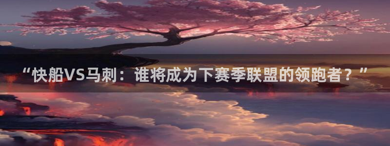新球体育篮球比分：“快船VS马刺：谁将成为下赛季联盟的领跑者？”